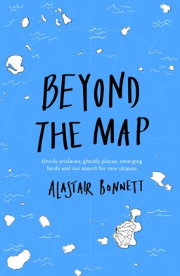 Beyond the Map (from the author of Off the Map): Unruly enclaves, ghostly places, emerging lands and our search for new utopias 1st 9781781318034 Front Cover