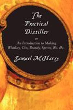 The Practical Distiller, or an Introduction to Making Whiskey, Gin, Brandy, Spirits, and C. and C.