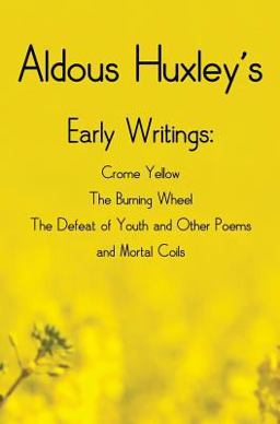 Aldous Huxley's Early Writings Including (Complete and Unabridged) Crome Yellow, the Burning Wheel, the Defeat of Youth and Other Poems and Mortal Coils