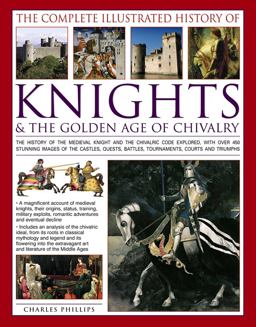 The Complete Illustrated History of Knights and the Golden Age of Chivalry