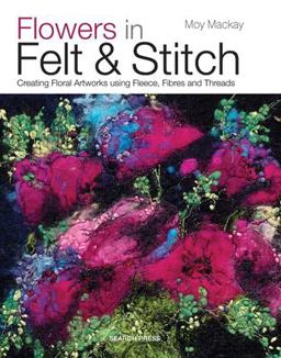 Flowers in Felt and Stitch Creating Floral Artworks Using Fleece, Fibres and Threads  9781782210313 Front Cover