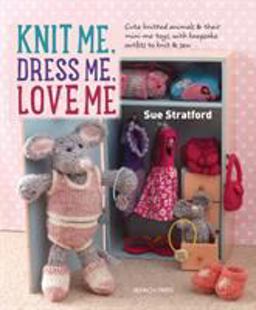 Knit Me, Dress Me, Love Me Cute Knitted Animals and Their Mini-Me Toys, with Keepsake Outfits to Knit and Sew  9781782213796 Front Cover