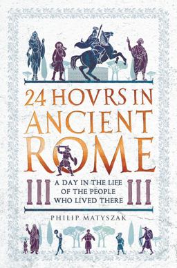 24 Hours in Ancient Rome A Day in the Life of the People Who Lived There  9781782438564 Front Cover