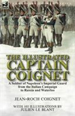 Illustrated Captain Coignet A Soldier of Napoleon's Imperial Guard from the Italian Campaign to Russia and Waterloo  9781782826651 Front Cover