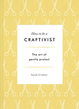 How to Be a Craftivist The Art of Gentle Protest  9781783524075 Front Cover