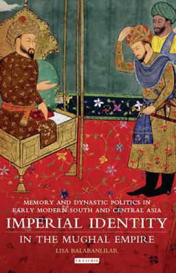 Imperial Identity in the Mughal Empire Memory and Dynastic Politics in Early Modern South and Central Asia  9781784531287 Front Cover