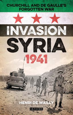 Invasion Syria 1941 Churchill and de Gaulle's Forgotten War  9781784534493 Front Cover