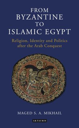 From Byzantine to Islamic Egypt Religion, Identity and Politics after the Arab Conquest  9781784534813 Front Cover