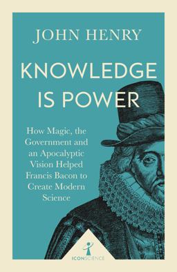 Knowledge Is Power How Magic, the Government and an Apocalyptic Vision Helped Francis Bacon to Create Modern Science  9781785782367 Front Cover