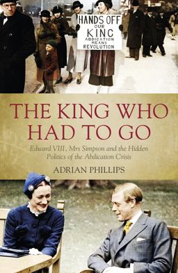 King Who Had to Go Edward VIII, Mrs Simpson and the Hidden Politics of the Abdication Crisis  9781785903472 Front Cover
