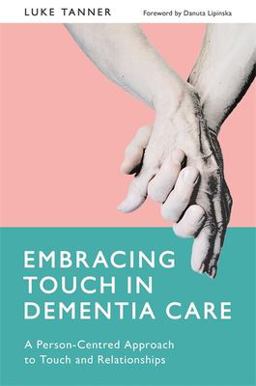 Embracing Touch in Dementia Care A Person-Centred Approach to Touch and Relationships  9781785921094 Front Cover