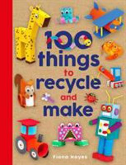 100 Things to Recycle and Make 100 Things to Recycle and Make