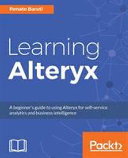 Learning Alteryx A Beginner's Guide to Using Alteryx for Self-Service Analytics and Business Intelligence  9781788392655 Front Cover
