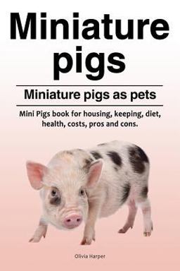 Miniature Pigs. Miniature Pigs As Pets. Mini Pigs Book for Housing, Keeping, Diet, Health, Costs, Pros and Cons