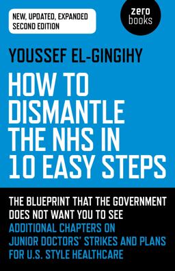 How to Dismantle the NHS in 10 Easy Steps The Blueprint That the Government Does Not Want You to See 2nd 9781789041781 Front Cover