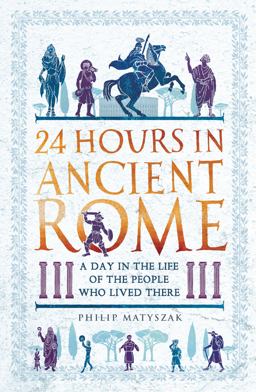 24 Hours in Ancient Rome A Day in the Life of the People Who Lived There  9781789291278 Front Cover