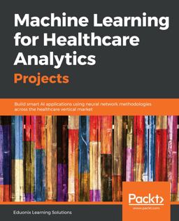 Machine Learning for Healthcare Analytics Projects Build Smart AI Applications Using Neural Network Methodologies Across the Healthcare Vertical Market  9781789536591 Front Cover