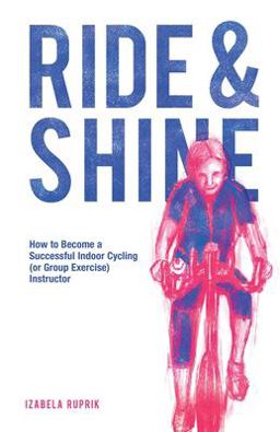 Ride and Shine How to Become a Successful Indoor Cycling (or Group Exercise) Instructor 1st 9781789631005 Front Cover