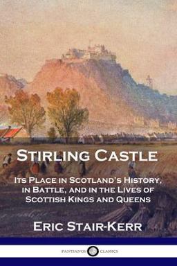 Stirling Castle Its Place in Scotland's History, in Battle, and in the Lives of Scottish Kings and Queens 1st 9781789871784 Front Cover