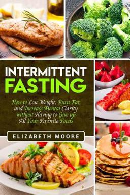 Intermittent Fasting: How to Lose Weight, Burn Fat, and Increase Mental Clarity Without Having to Give up All Your Favorite Foods Intermittent Fasting: How to Lose Weight, Burn Fat, and Increase Mental Clarity Without Having to Give up All Your Favorite Foods