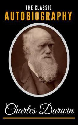The Classic Autobiography of Charles Darwin The Classic Autobiography of Charles Darwin