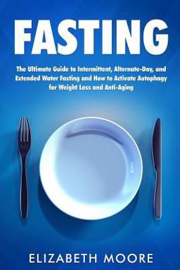 Fasting: the Ultimate Guide to Intermittent, Alternate-Day, and Extended Water Fasting and How to Activate Autophagy for Weight Loss and Anti-Aging Fasting: the Ultimate Guide to Intermittent, Alternate-Day, and Extended Water Fasting and How to Activate Autophagy for Weight Loss and Anti-Aging
