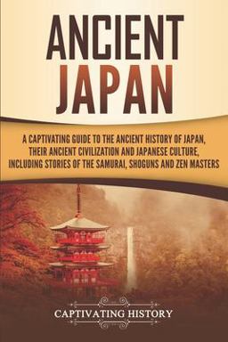 Ancient Japan A Captivating Guide to the Ancient History of Japan, Their Ancient Civilization, and Japanese Culture, Including Stories of the Samurai, Shoguns, and Zen Masters  9781799090069 Front Cover