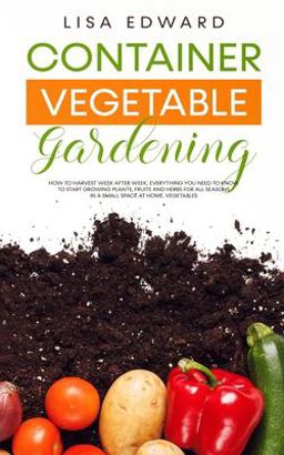 Container Vegetable Gardening How to Harvest Week after Week, Everything You Need to Know to Start Growing Plants, Fruits and Herbs for All Seasons in a Small Space at Home, Vegetables  9781801131063 Front Cover