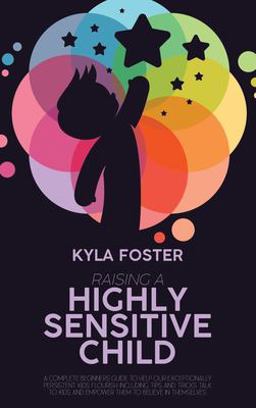 Raising a Highly Sensitive Child A Complete Beginners Guide to Help Our Exceptionally Persistent Kids Flourish Including Tips and Tricks Talk to Kids and Empower Them to Believe in Themselves  9781803308920 Front Cover