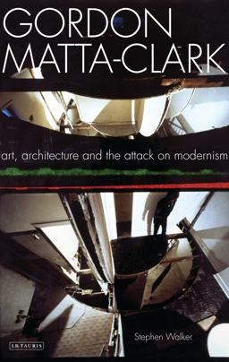 Gordon Matta-Clark Art, Architecture and the Attack on Modernism  9781845119669 Front Cover