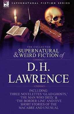 The Collected Supernatural and Weird Fiction of D H Lawrence-Three Novelettes-'Glad Ghosts,' 'the Man Who Died,' 'the Border Line'-and Five Short St