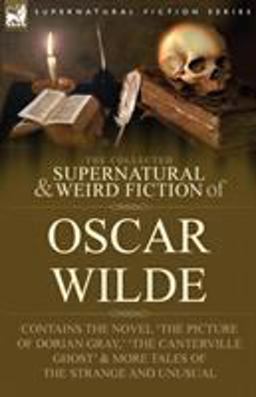 The Collected Supernatural and Weird Fiction of Oscar Wilde-Includes the Novel 'the Portrait of Dorian Gray,' 'Lord Arthur Savile's Crime,' 'the Canterv