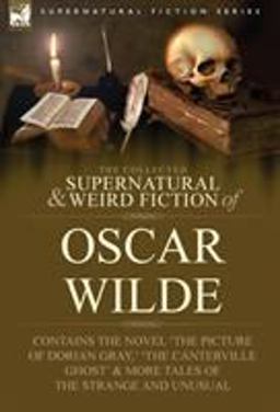The Collected Supernatural and Weird Fiction of Oscar Wilde-Includes the Novel 'the Portrait of Dorian Gray,' 'Lord Arthur Savile's Crime,' 'the Canterv