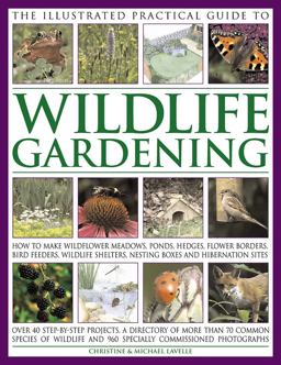The Illustrated Practical Guide to Wildlife Gardening: How to Make Wildflower Meadows, Ponds, Hedges, Flower Borders, Bird Feeders, Wildlife Shelters, Nesting Boxes and Hibernation Sites  9781846811487 Front Cover
