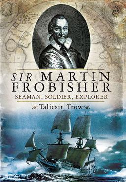 Sir Martin Frobisher Seaman, Soldier, Explorer  9781848842328 Front Cover