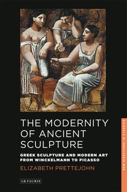 Modernity of Ancient Sculpture Greek Sculpture and Modern Art from Winckelmann to Picasso  9781848859036 Front Cover