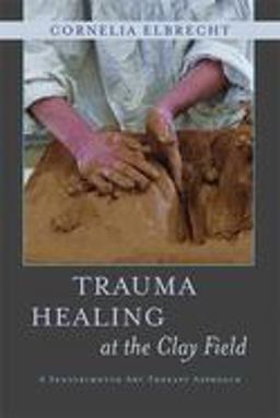 Trauma Healing at the Clay Field A Sensorimotor Art Therapy Approach  9781849053457 Front Cover