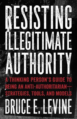 Resisting Illegitimate Authority A Thinking Person's Guide to Being an Anti-Authoritarian--Strategies, Tools, and Models  9781849353243 Front Cover