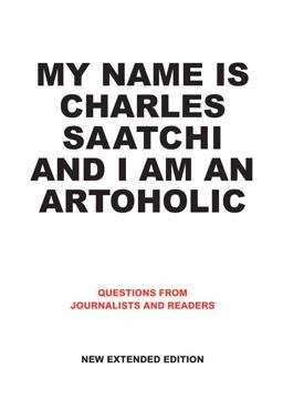 My Name Is Charles Saatchi and I Am an Artoholic: Questions from Journalists and Readers, New Extended Edition Questions from Journalists and Readers, New Extended Edition  9781861543332 Front Cover