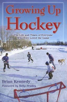 Growing up Hockey The Life and Times of Everyone Who Ever Loved the Game  9781894864657 Front Cover