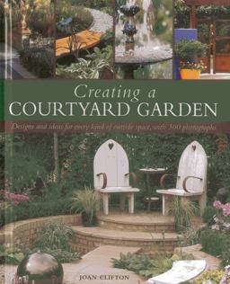 Creating a Courtyard Garden Designs and Ideas for Every Kind of Outside Space, with 300 Photographs  9781903141045 Front Cover