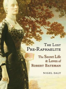Lost Pre-Raphaelite The Secret Life and Loves of Robert Bateman  9781908524386 Front Cover