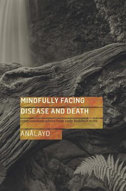 Mindfully Facing Disease and Death Compassionate Advice from Early Buddhist Texts  9781909314726 Front Cover