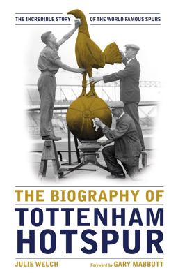 Biography of Tottenham Hotspur The Incredible Story of the World Famous Spurs  9781909534506 Front Cover