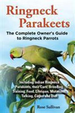 Ringneck Parakeets, the Complete Owner's Guide to Ringneck Parrots, Including Indian Ringneck Parakeets, Their Care, Breeding, Training, Food, Lifespa  9781909820135 Front Cover