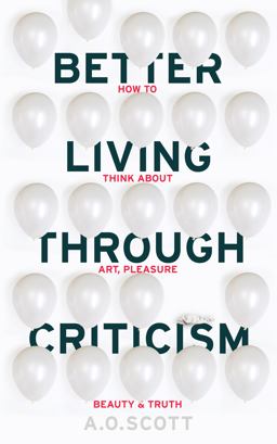 Better Living Through Criticism: How to Think about Art, Pleasure, Beauty and Truth Better Living Through Criticism: How to Think about Art, Pleasure, Beauty and Truth