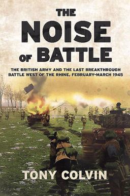 Noise of Battle The British Army and the Last Breakthrough Battle West of the Rhine, February-March 1945  9781910777114 Front Cover