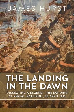 Landing in the Dawn Dissecting a Legend - the Landing at Anzac, Gallipoli, 25 April 1915  9781911512462 Front Cover