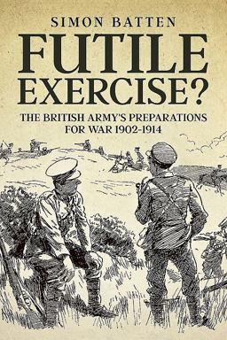 Futile Exercise? The British Army's Preparations for War 1902-1914  9781911512851 Front Cover
