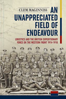 Unappreciated Field of Endeavour Logistics and the British Expeditionary Force on the Western Front 1914-1918  9781912390175 Front Cover